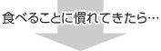 食べることに慣れてきたら…