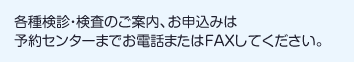 各種検診・検査のご案内、お申込みは予約センターまでお電話またはFAXしてください。